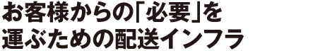 お客様からの「必要」を運ぶための配送インフラ